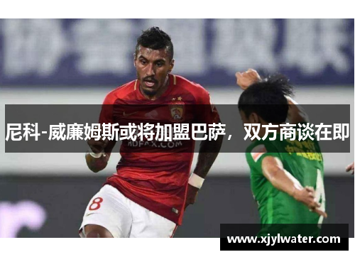 尼科-威廉姆斯或将加盟巴萨，双方商谈在即