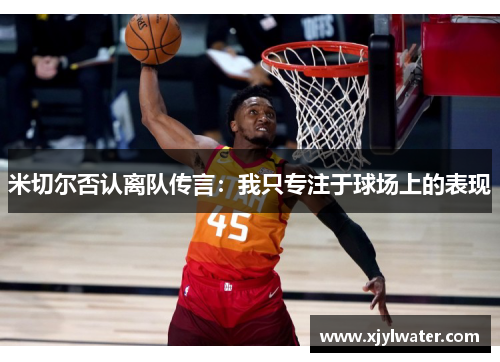 米切尔否认离队传言：我只专注于球场上的表现