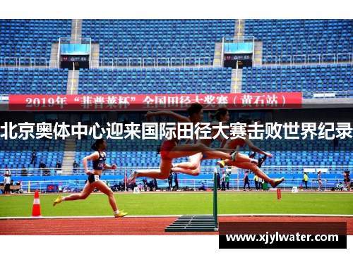 北京奥体中心迎来国际田径大赛击败世界纪录